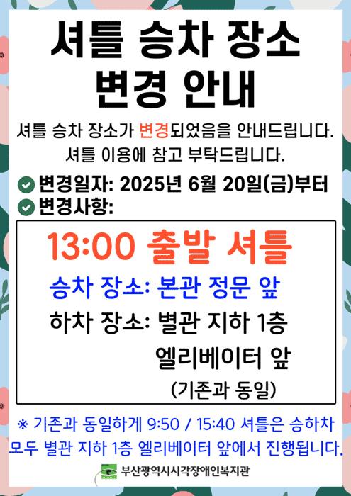셔틀 승차 장소 변경 안내, 셔틀 승차 장소가 변경되었음을 안내드립니다. 셔틀 이용에 참고 부탁드립니다. 변경일자 : 2025년 6월 20일(금)부터, 변경사항 : 13:00 출발 셔틀/승차장보: 본관 정문 앞/하차정보 : 별관 지하 1층 엘리베이터 앞(기존과 동일), ※ 기존과 동일하게 9:50 / 15:40 셔틀은 승하자 모두 별관 지하 1층 엘리베이터 앞에서 진행됩니다.